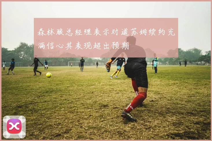 森林狼总经理表示对道苏姆续约充满信心其表现超出预期