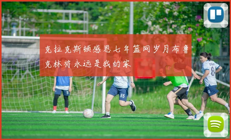 克拉克斯顿感恩七年篮网岁月布鲁克林将永远是我的家