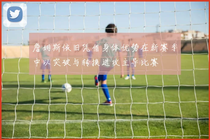 詹姆斯依旧凭借身体优势在新赛季中以突破与转换进攻主导比赛