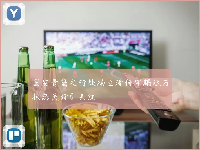 国安青岛之行缺杨立瑜何宇鹏达万状态良好引关注