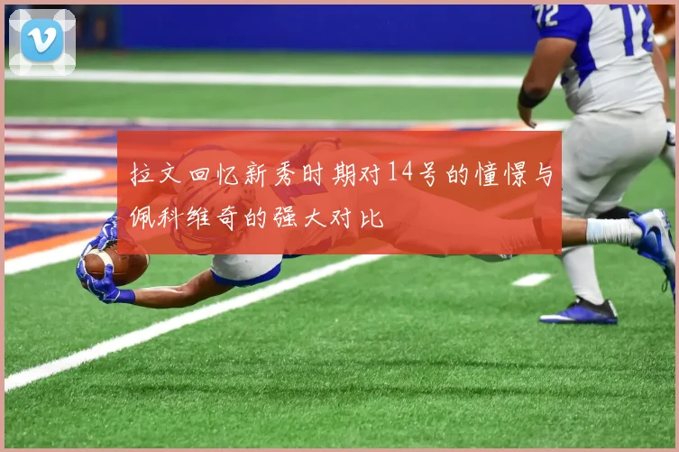 拉文回忆新秀时期对14号的憧憬与佩科维奇的强大对比
