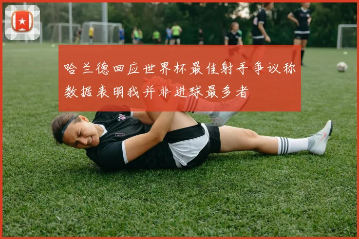 哈兰德回应世界杯最佳射手争议称数据表明我并非进球最多者