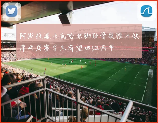 阿斯报道卡瓦哈尔脚趾骨裂预计缺席两周赛季末有望回归西甲