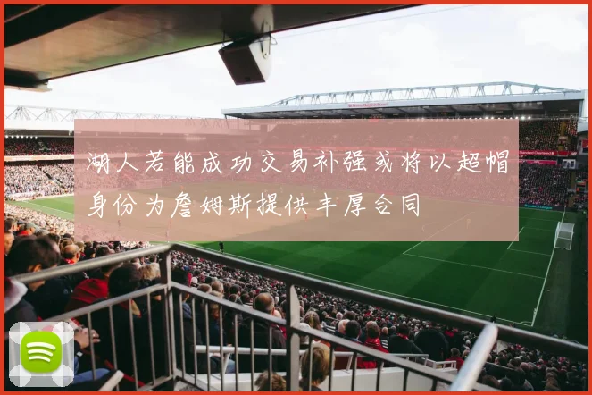 湖人若能成功交易补强或将以超帽身份为詹姆斯提供丰厚合同