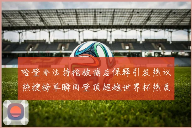 哈登非法持枪被捕后保释引发热议热搜榜单瞬间登顶超越世界杯热度