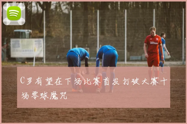 C罗有望在下场比赛首发打破大赛十场零球魔咒