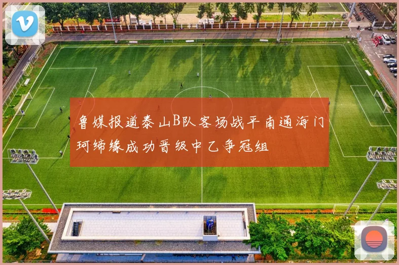 鲁媒报道泰山B队客场战平南通海门珂缔缘成功晋级中乙争冠组