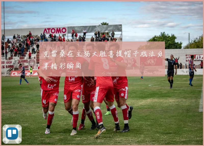 克雷桑在主场大胜喜提帽子戏法分享精彩瞬间