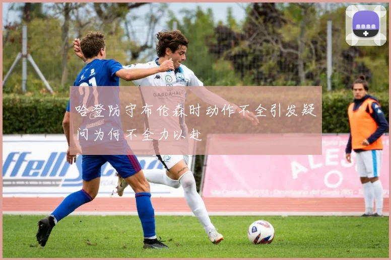 哈登防守布伦森时动作不全引发疑问为何不全力以赴