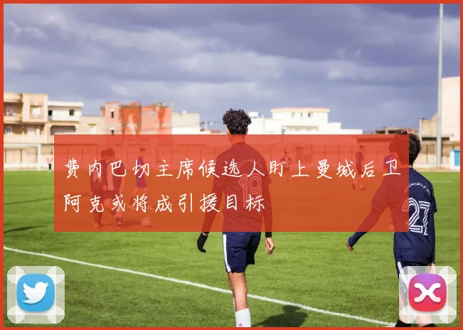 费内巴切主席候选人盯上曼城后卫阿克或将成引援目标