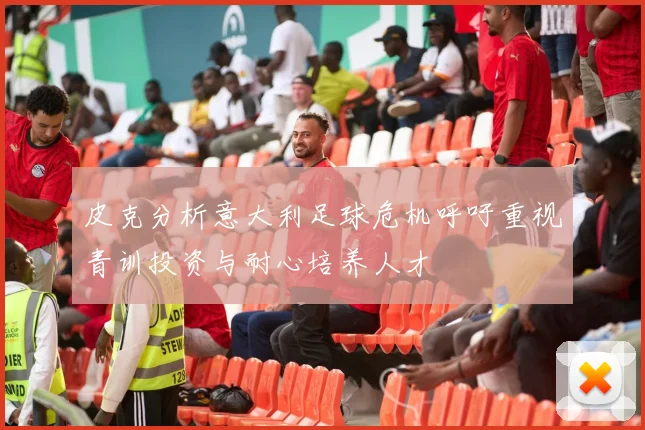 皮克分析意大利足球危机呼吁重视青训投资与耐心培养人才
