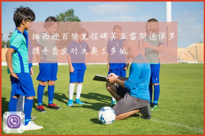 梅西迎百场里程碑苏亚雷斯德保罗携手首发对决奥兰多城
