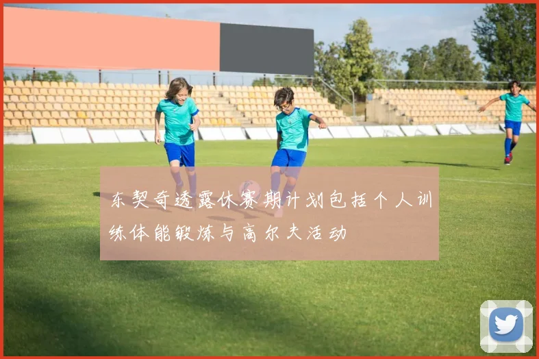 东契奇透露休赛期计划包括个人训练体能锻炼与高尔夫活动