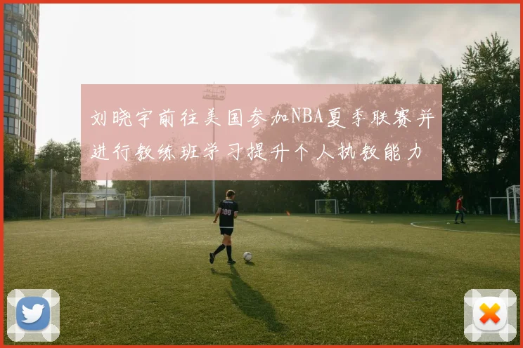 刘晓宇前往美国参加NBA夏季联赛并进行教练班学习提升个人执教能力