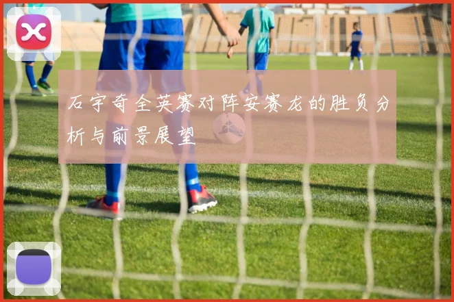 石宇奇全英赛对阵安赛龙的胜负分析与前景展望