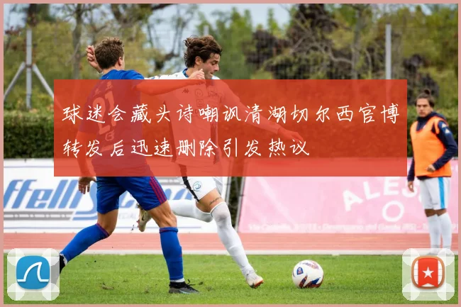 球迷会藏头诗嘲讽清湖切尔西官博转发后迅速删除引发热议