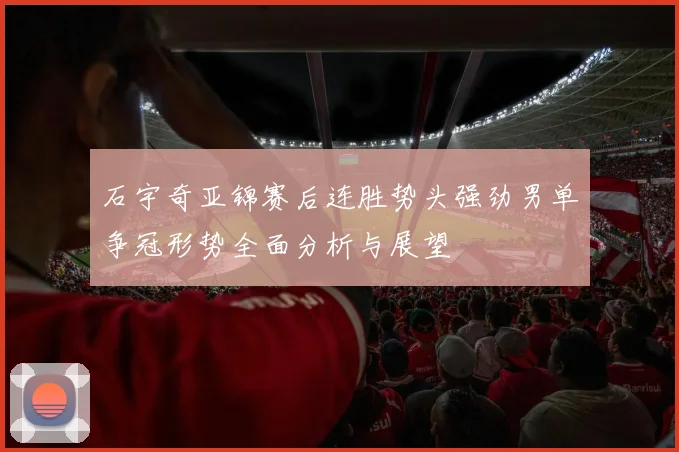 石宇奇亚锦赛后连胜势头强劲男单争冠形势全面分析与展望
