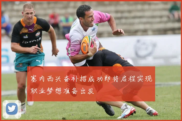 塞内西兴奋补招成功即将启程实现职业梦想准备出发