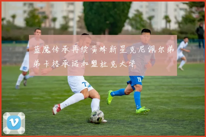 蓝魔传承再续黄蜂新星克尼佩尔弟弟卡格承诺加盟杜克大学