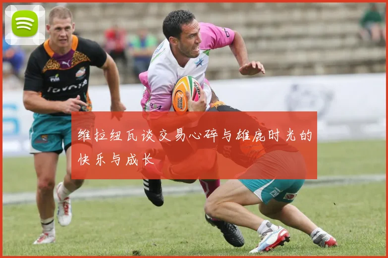 维拉纽瓦谈交易心碎与雄鹿时光的快乐与成长