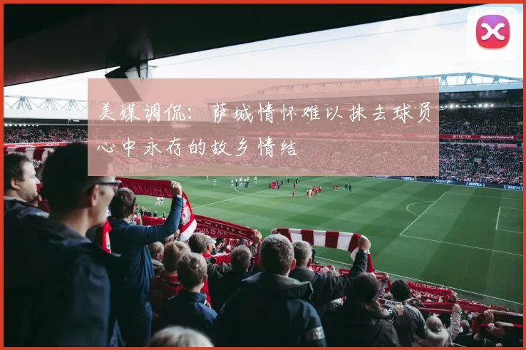 美媒调侃：萨城情怀难以抹去球员心中永存的故乡情结