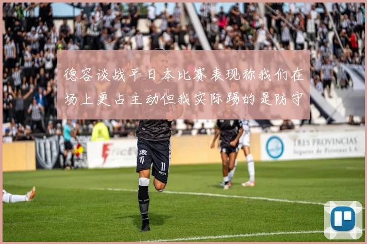 德容谈战平日本比赛表现称我们在场上更占主动但我实际踢的是防守位置