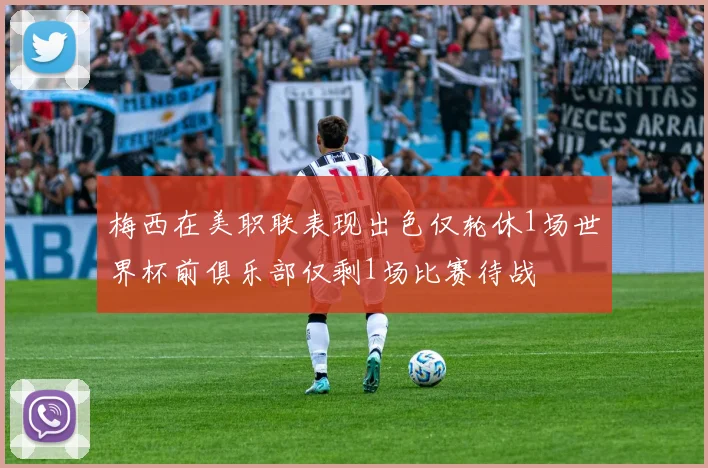 梅西在美职联表现出色仅轮休1场世界杯前俱乐部仅剩1场比赛待战