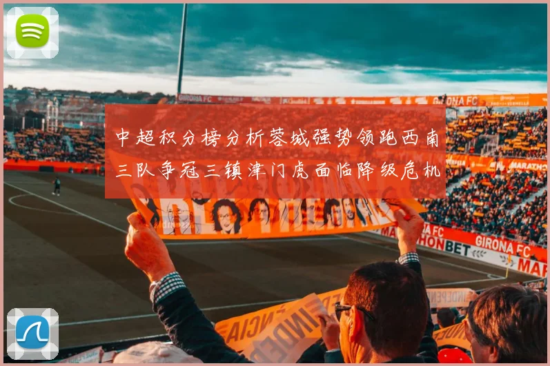 中超积分榜分析蓉城强势领跑西南三队争冠三镇津门虎面临降级危机
