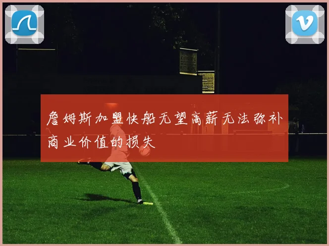 詹姆斯加盟快船无望高薪无法弥补商业价值的损失