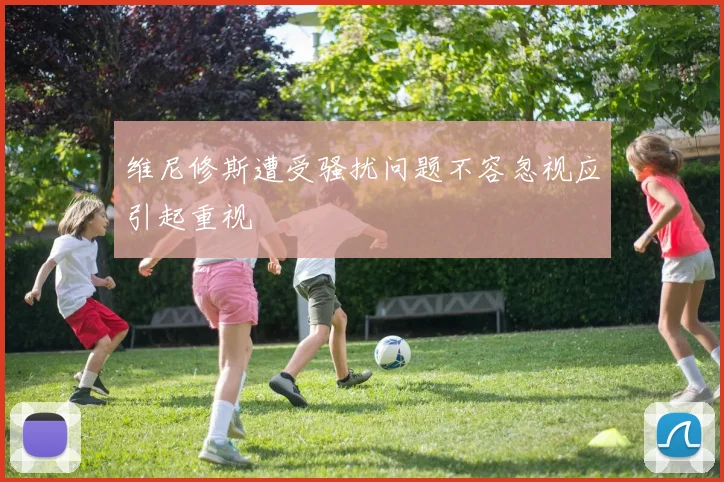维尼修斯遭受骚扰问题不容忽视应引起重视