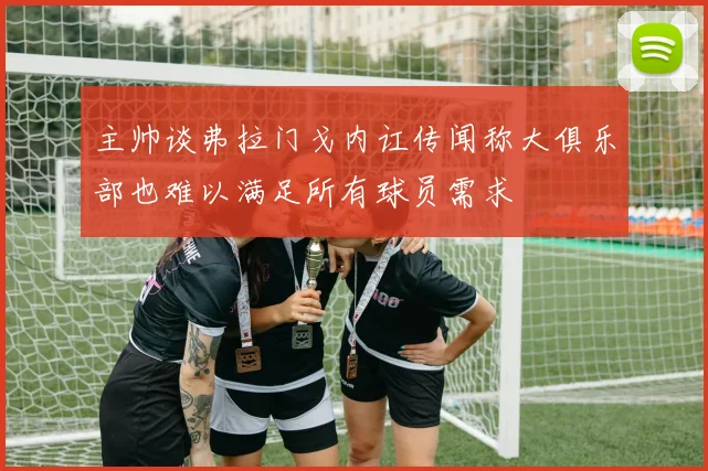 主帅谈弗拉门戈内讧传闻称大俱乐部也难以满足所有球员需求