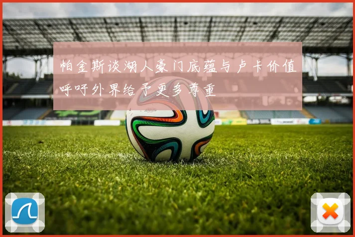 帕金斯谈湖人豪门底蕴与卢卡价值呼吁外界给予更多尊重