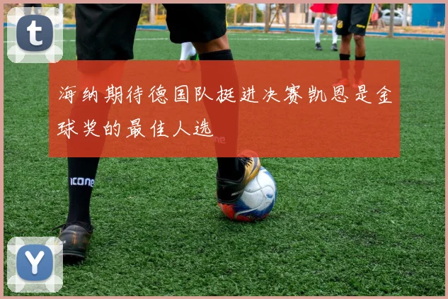 海纳期待德国队挺进决赛凯恩是金球奖的最佳人选