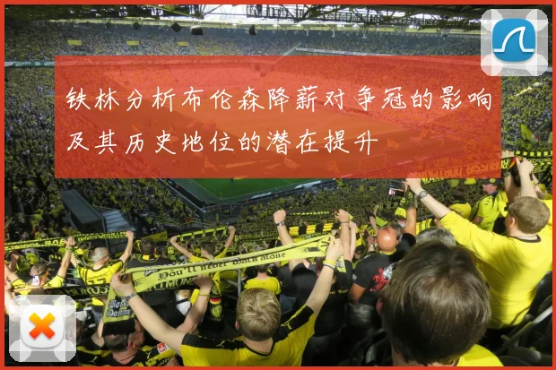 铁林分析布伦森降薪对争冠的影响及其历史地位的潜在提升