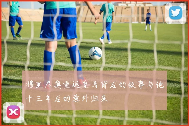 穆里尼奥重返皇马背后的故事与他十三年后的意外归来