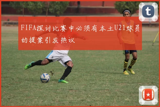 FIFA探讨比赛中必须有本土U21球员的提案引发热议