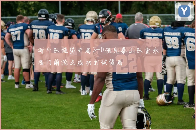 海牛队强势开局3-0领先泰山队金永浩门前抢点成功打破僵局