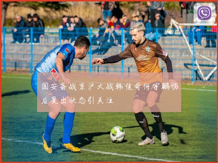 国安备战京沪大战韩佳奇何宇鹏伤后复出状态引关注
